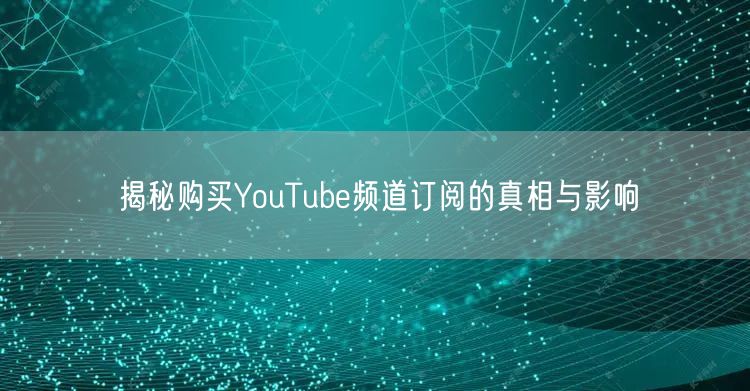 揭秘购买YouTube频道订阅的真相与影响
