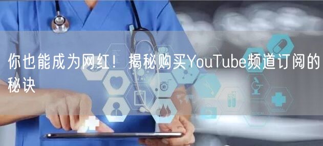 你也能成为网红！揭秘购买YouTube频道订阅的秘诀