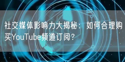 社交媒体影响力大揭秘：如何合理购买YouTube频道订阅？