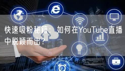 快速吸粉秘籍：如何在YouTube直播中脱颖而出？