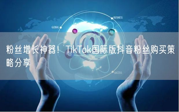 粉丝增长神器！TikTok国际版抖音粉丝购买策略分享