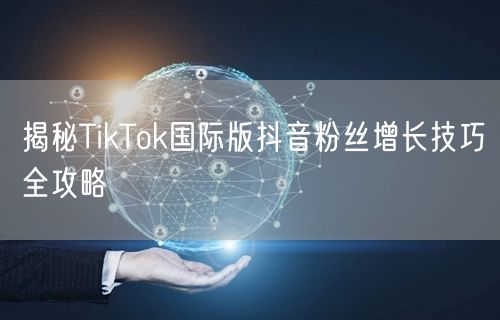 揭秘TikTok国际版抖音粉丝增长技巧全攻略