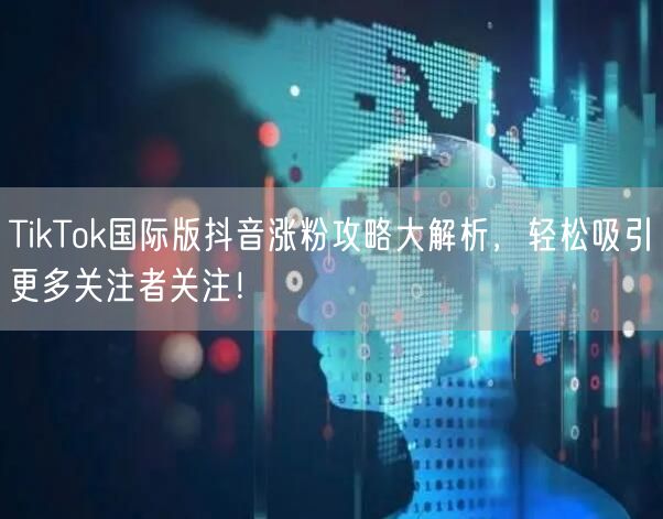 TikTok国际版抖音涨粉攻略大解析，轻松吸引更多关注者关注！