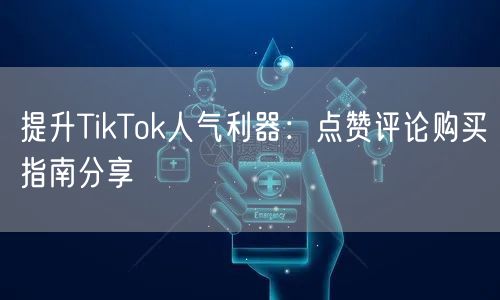提升TikTok人气利器：点赞评论购买指南分享