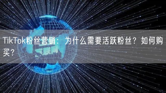 TikTok粉丝营销：为什么需要活跃粉丝？如何购买？