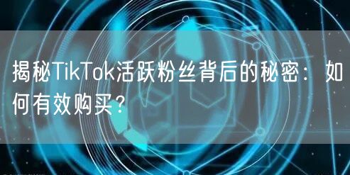 揭秘TikTok活跃粉丝背后的秘密：如何有效购买？