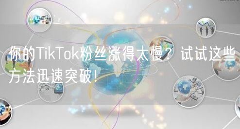 你的TikTok粉丝涨得太慢？试试这些方法迅速突破！