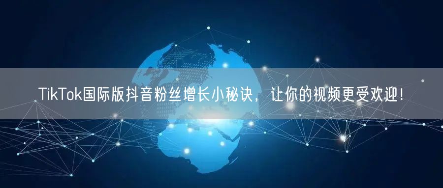 TikTok国际版抖音粉丝增长小秘诀，让你的视频更受欢迎！
