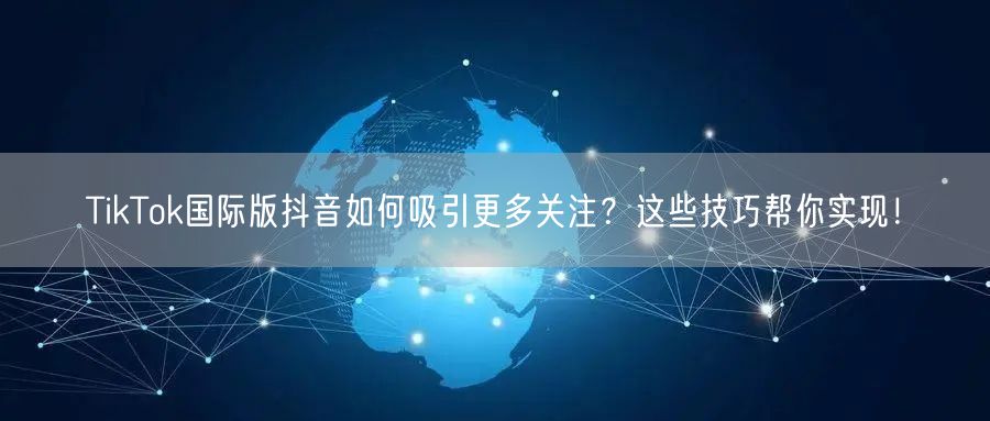 TikTok国际版抖音如何吸引更多关注？这些技巧帮你实现！