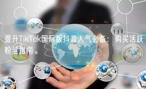 提升TikTok国际版抖音人气必备：购买活跃粉丝指南。