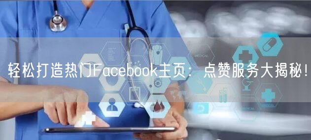 轻松打造热门Facebook主页：点赞服务大揭秘！