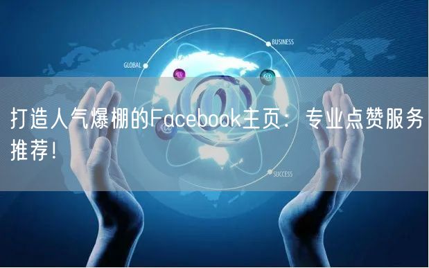 打造人气爆棚的Facebook主页：专业点赞服务推荐！