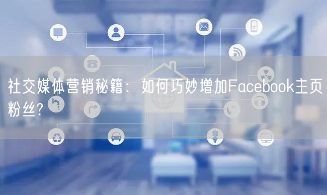 社交媒体营销秘籍：如何巧妙增加Facebook主页粉丝?
