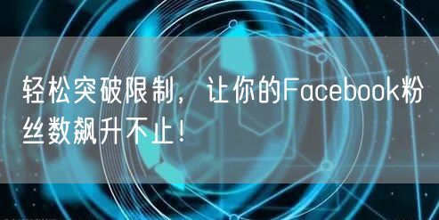 轻松突破限制，让你的Facebook粉丝数飙升不止！