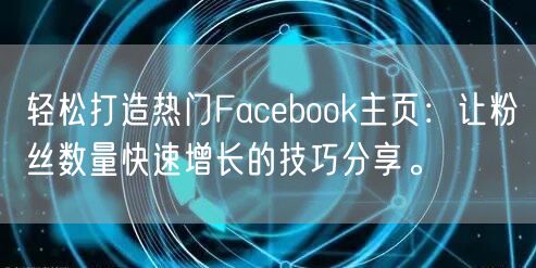 轻松打造热门Facebook主页：让粉丝数量快速增长的技巧分享。