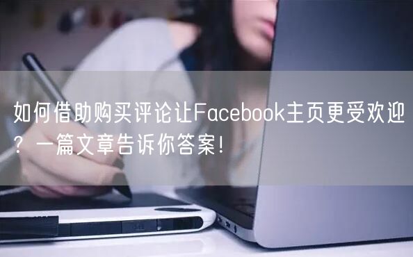 如何借助购买评论让Facebook主页更受欢迎？一篇文章告诉你答案！