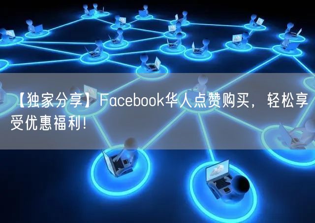 【独家分享】Facebook华人点赞购买，轻松享受优惠福利！