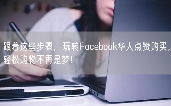 跟着这些步骤，玩转Facebook华人点赞购买，轻松购物不再是梦！