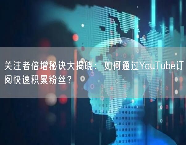 关注者倍增秘诀大揭晓：如何通过YouTube订阅快速积累粉丝？