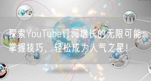 探索YouTube订阅增长的无限可能：掌握技巧，轻松成为人气之星！