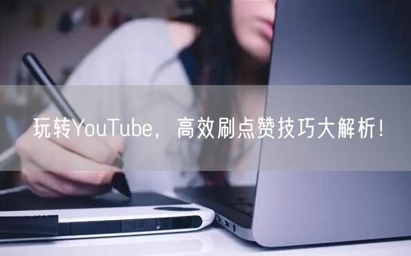 玩转YouTube，高效刷点赞技巧大解析！