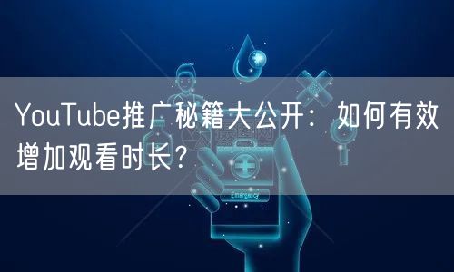 YouTube推广秘籍大公开：如何有效增加观看时长？
