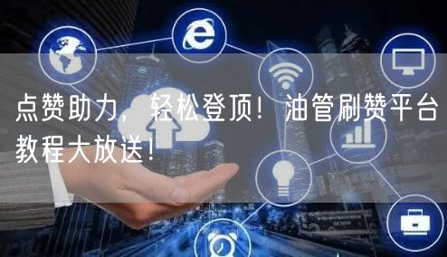 点赞助力，轻松登顶！油管刷赞平台教程大放送！