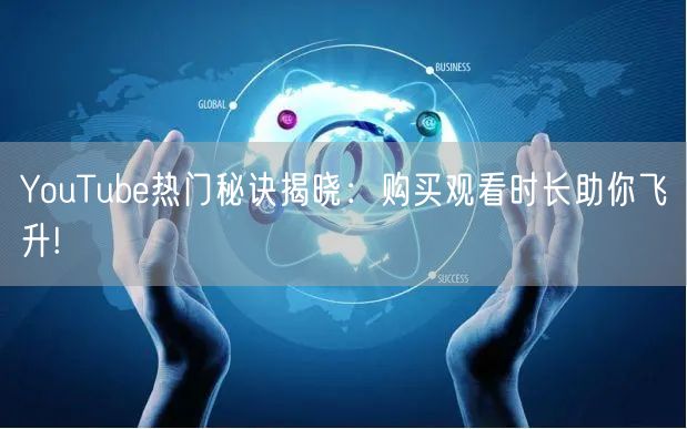YouTube热门秘诀揭晓：购买观看时长助你飞升!