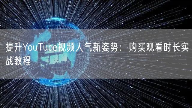提升YouTube视频人气新姿势：购买观看时长实战教程