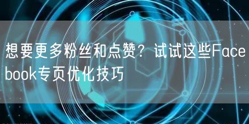 想要更多粉丝和点赞？试试这些Facebook专页优化技巧