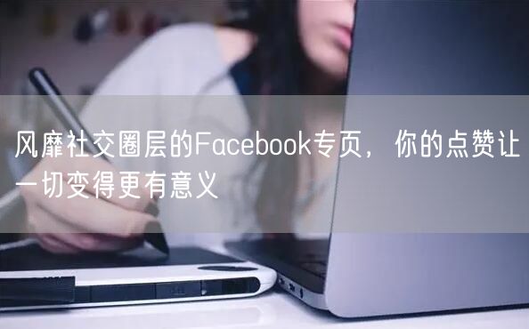 风靡社交圈层的Facebook专页，你的点赞让一切变得更有意义