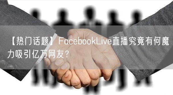 【热门话题】FacebookLive直播究竟有何魔力吸引亿万网友？