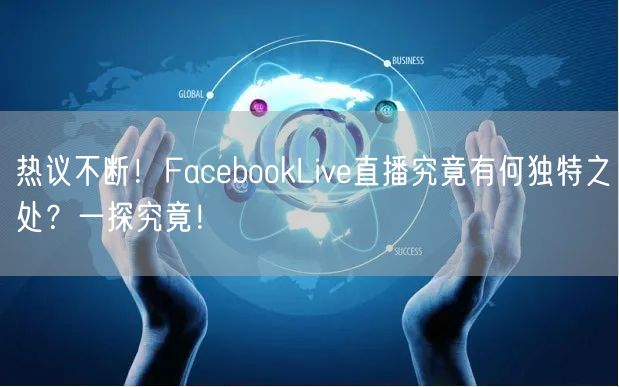 热议不断！FacebookLive直播究竟有何独特之处？一探究竟！