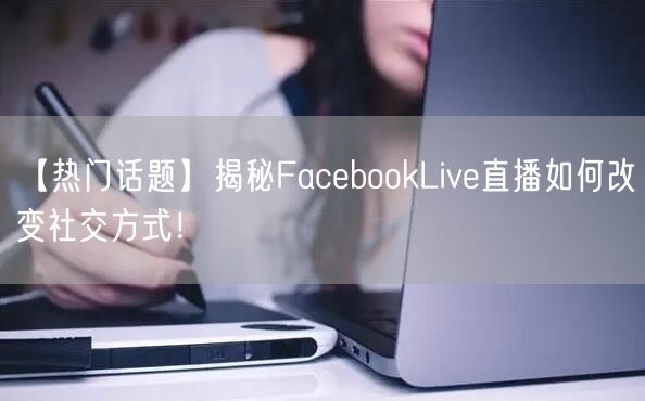 【热门话题】揭秘FacebookLive直播如何改变社交方式！