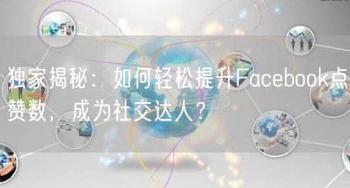 独家揭秘：如何轻松提升Facebook点赞数，成为社交达人？