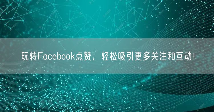玩转Facebook点赞，轻松吸引更多关注和互动！