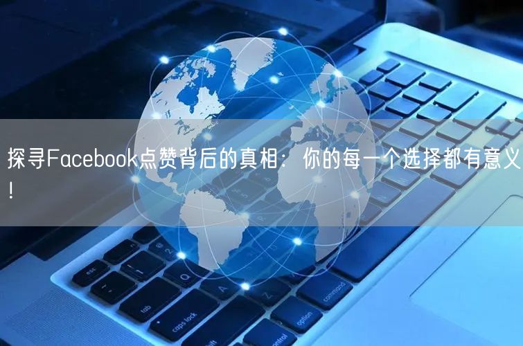 探寻Facebook点赞背后的真相：你的每一个选择都有意义！