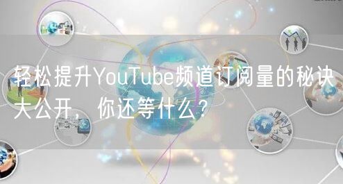 轻松提升YouTube频道订阅量的秘诀大公开，你还等什么？