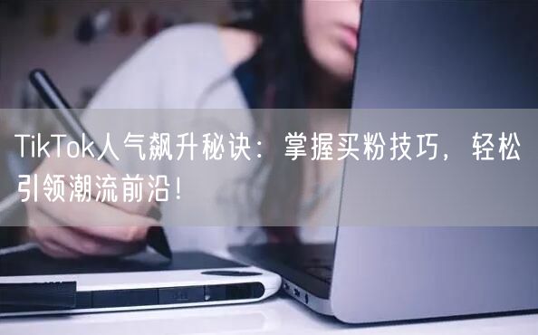 TikTok人气飙升秘诀：掌握买粉技巧，轻松引领潮流前沿！