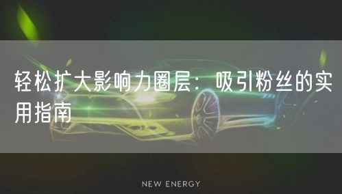 轻松扩大影响力圈层：吸引粉丝的实用指南