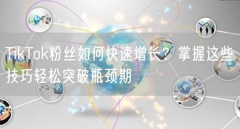 TikTok粉丝如何快速增长？掌握这些技巧轻松突破瓶颈期