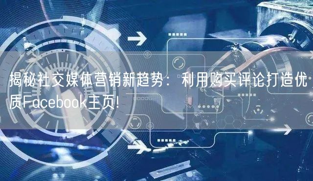 揭秘社交媒体营销新趋势：利用购买评论打造优质Facebook主页!