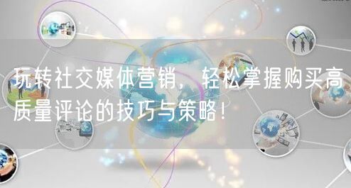 玩转社交媒体营销，轻松掌握购买高质量评论的技巧与策略！