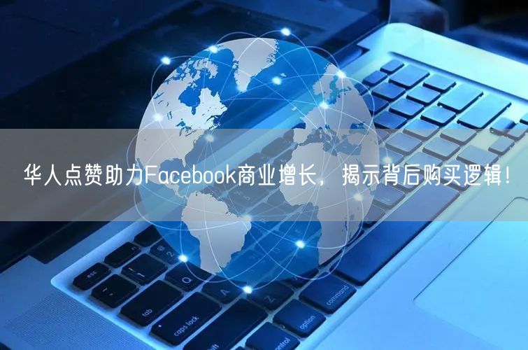 华人点赞助力Facebook商业增长，揭示背后购买逻辑！