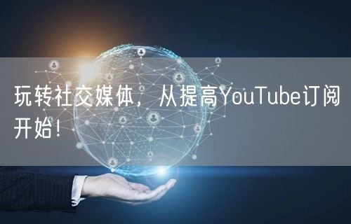 玩转社交媒体，从提高YouTube订阅开始！