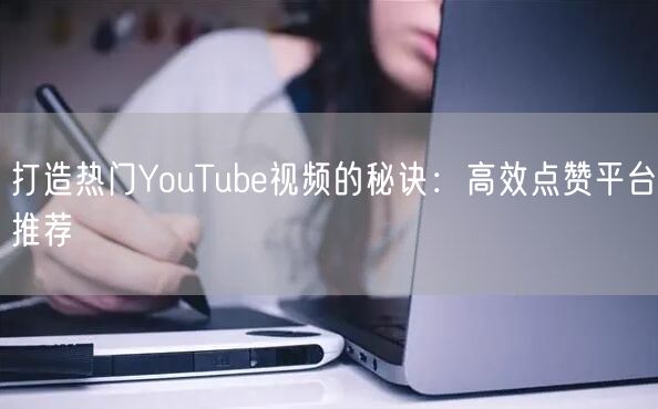 打造热门YouTube视频的秘诀：高效点赞平台推荐
