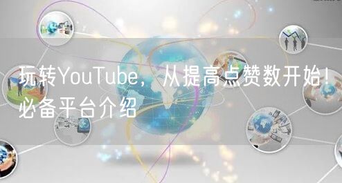 玩转YouTube，从提高点赞数开始！必备平台介绍