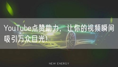 YouTube点赞助力，让你的视频瞬间吸引万众目光！