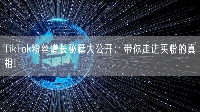 TikTok粉丝增长秘籍大公开：带你走进买粉的真相！
