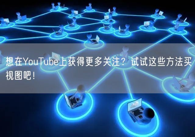 想在YouTube上获得更多关注？试试这些方法买视图吧！